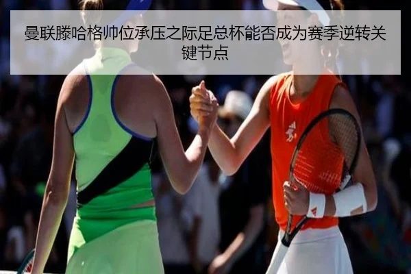 曼联滕哈格帅位承压之际足总杯能否成为赛季逆转关键节点