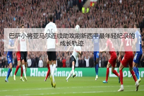巴萨小将亚马尔连续助攻刷新西甲最年轻纪录的成长轨迹