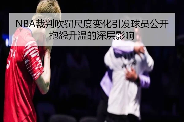 NBA裁判吹罚尺度变化引发球员公开抱怨升温的深层影响