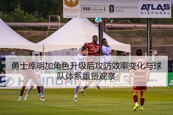 勇士库明加角色升级后攻防效率变化与球队体系重塑观察
