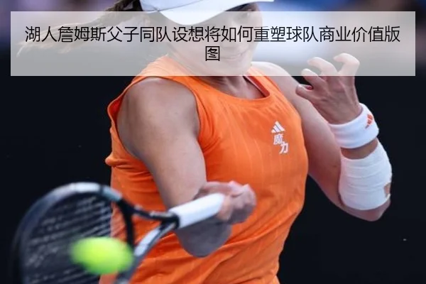 湖人詹姆斯父子同队设想将如何重塑球队商业价值版图