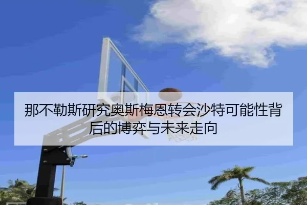那不勒斯研究奥斯梅恩转会沙特可能性背后的博弈与未来走向