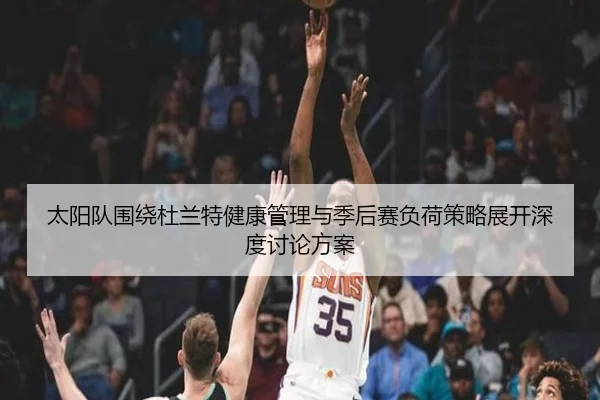 太阳队围绕杜兰特健康管理与季后赛负荷策略展开深度讨论方案