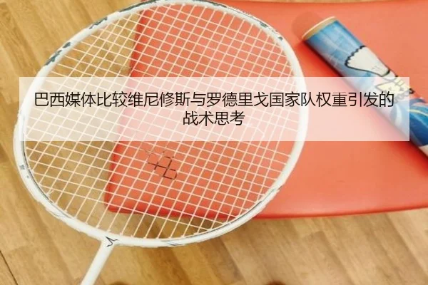 巴西媒体比较维尼修斯与罗德里戈国家队权重引发的战术思考