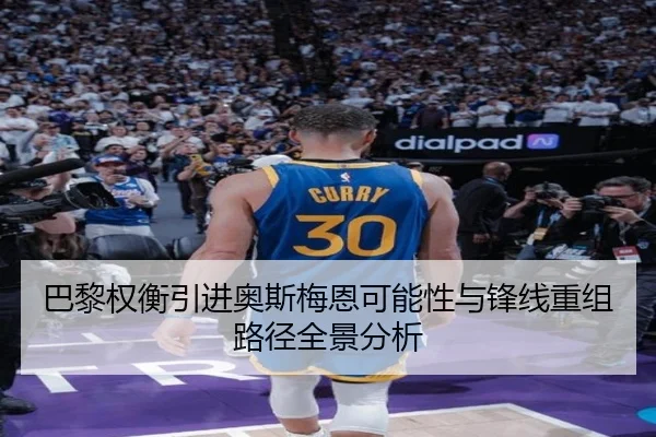 巴黎权衡引进奥斯梅恩可能性与锋线重组路径全景分析